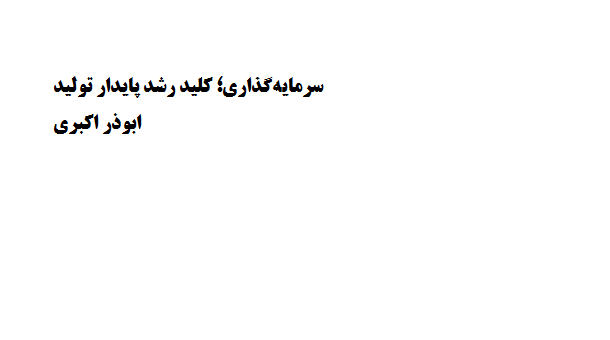 سرمقاله: سرمایه‌گذاری؛ کلید رشد پایدار تولید